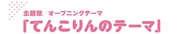 主題歌／オープニングテーマ 「てんこりんのテーマ」